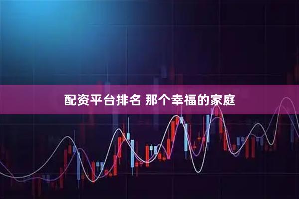 配资平台排名 那个幸福的家庭