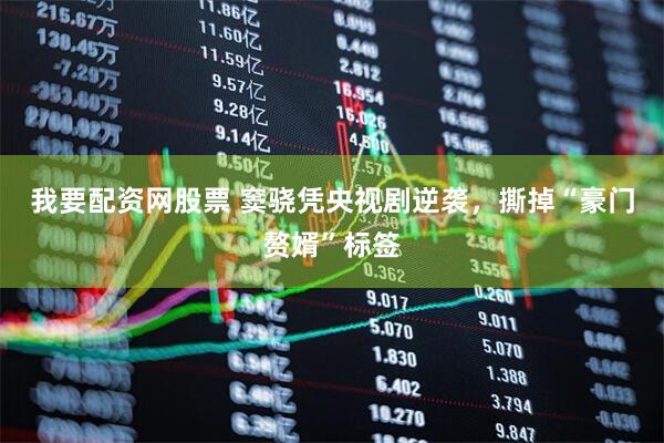 我要配资网股票 窦骁凭央视剧逆袭，撕掉“豪门赘婿”标签
