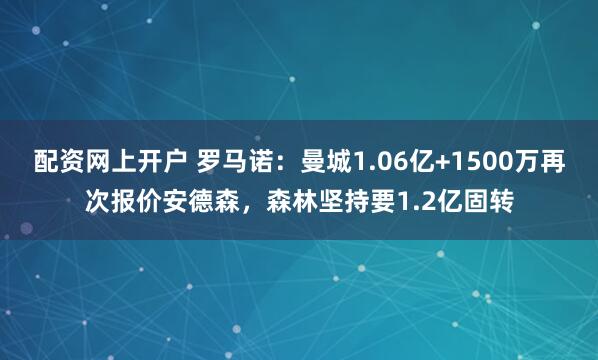 配资网上开户 罗马诺：曼城1.06亿+1500万再次报价安德森，森林坚持要1.2亿固转