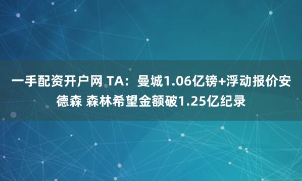 一手配资开户网 TA:曼城1.06亿镑+浮动报价安德森 森林希望金额破1.25亿纪录