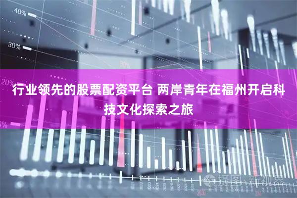 行业领先的股票配资平台 两岸青年在福州开启科技文化探索之旅