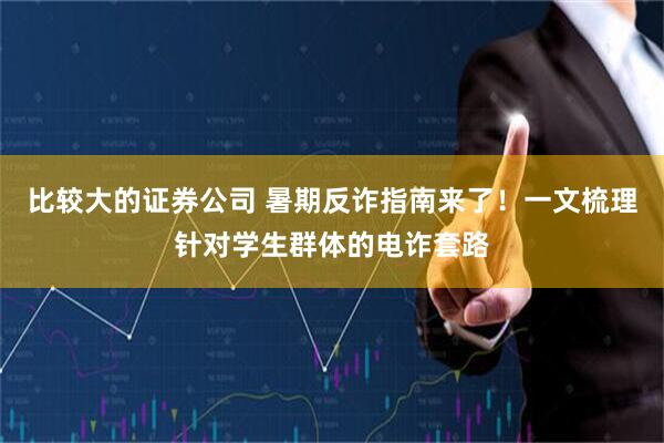 比较大的证券公司 暑期反诈指南来了！一文梳理针对学生群体的电诈套路