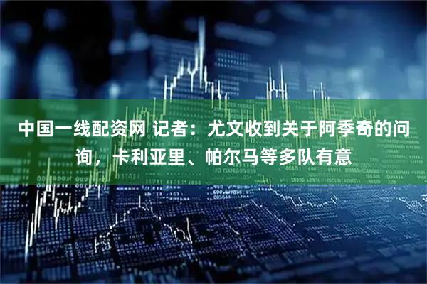 中国一线配资网 记者：尤文收到关于阿季奇的问询，卡利亚里、帕尔马等多队有意