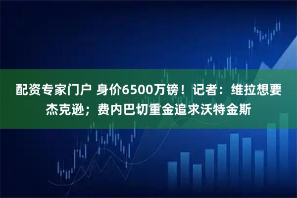 配资专家门户 身价6500万镑!记者:维拉想要杰克逊;费内巴切重金追求沃特金斯