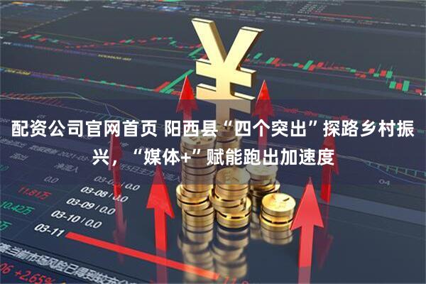 配资公司官网首页 阳西县“四个突出”探路乡村振兴,“媒体+”赋能跑出加速度