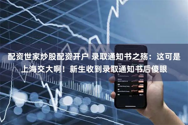 配资世家炒股配资开户 录取通知书之殇：这可是上海交大啊！新生收到录取通知书后傻眼