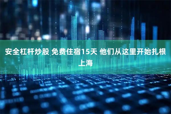 安全杠杆炒股 免费住宿15天 他们从这里开始扎根上海