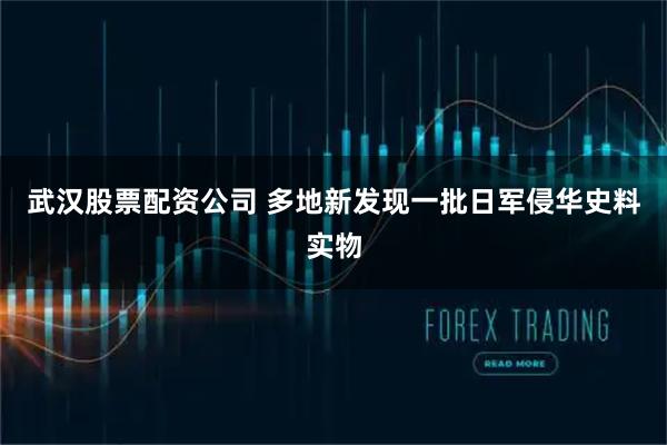 武汉股票配资公司 多地新发现一批日军侵华史料实物