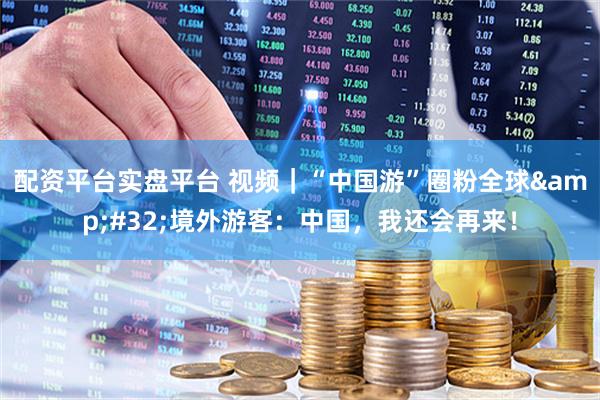配资平台实盘平台 视频｜“中国游”圈粉全球 境外游客：中国，我还会再来！