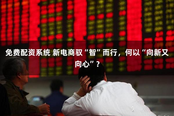 免费配资系统 新电商驭“智”而行，何以“向新又向心”？