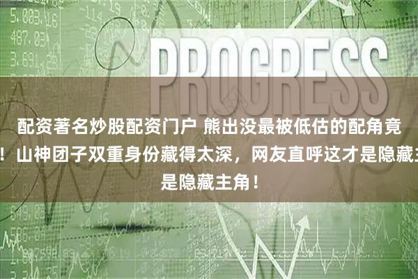 配资著名炒股配资门户 熊出没最被低估的配角竟是她！山神团子双重身份藏得太深，网友直呼这才是隐藏主角！