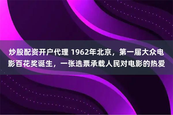 炒股配资开户代理 1962年北京，第一届大众电影百花奖诞生，一张选票承载人民对电影的热爱