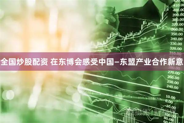 全国炒股配资 在东博会感受中国—东盟产业合作新意