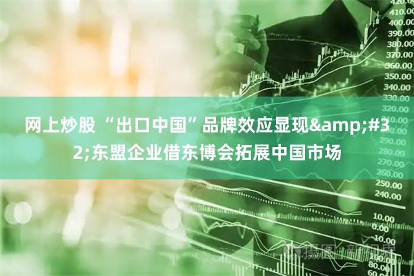 网上炒股 “出口中国”品牌效应显现 东盟企业借东博会拓展中国市场