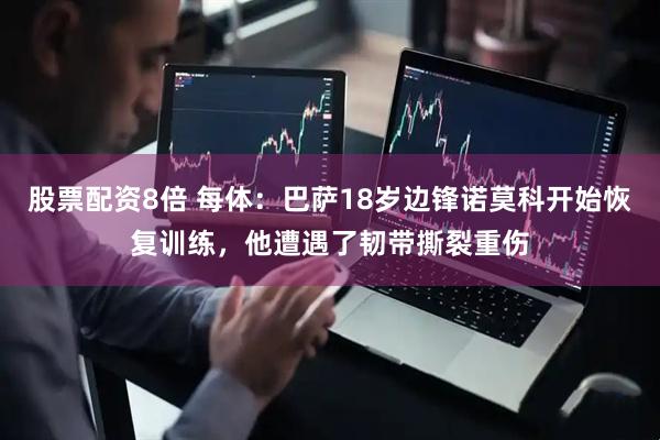 股票配资8倍 每体：巴萨18岁边锋诺莫科开始恢复训练，他遭遇了韧带撕裂重伤