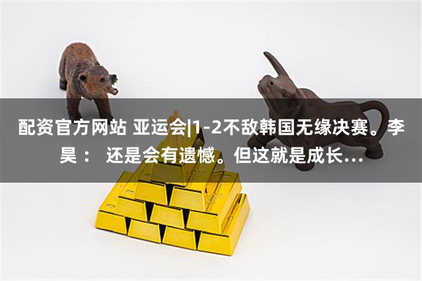 配资官方网站 亚运会|1-2不敌韩国无缘决赛。李昊 ： 还是会有遗憾。但这就是成长…